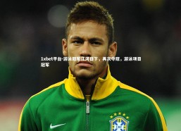 1xbet平台-游泳冠军江河日下，再次夺冠，游泳项目冠军