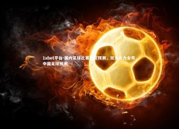 1xbet平台-国内足球比赛焦点预测，双方火力全开，中国足球预测